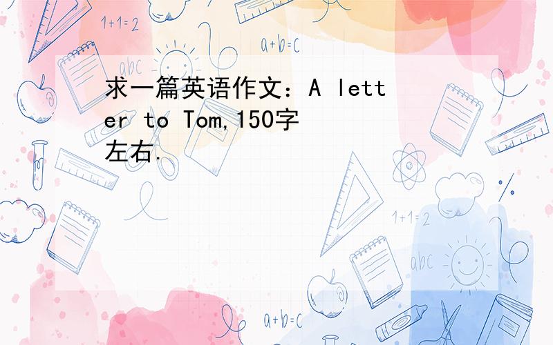 求一篇英语作文：A letter to Tom,150字左右.