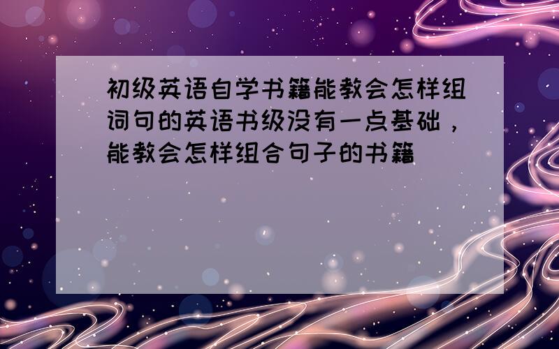 初级英语自学书籍能教会怎样组词句的英语书级没有一点基础，能教会怎样组合句子的书籍