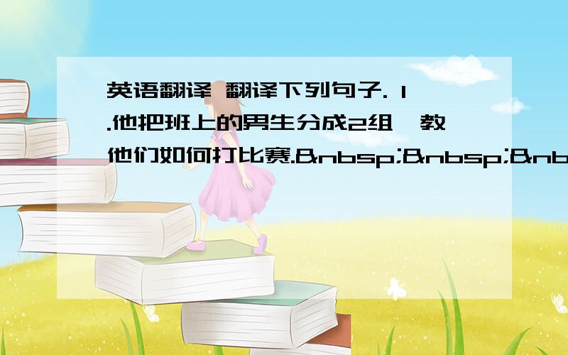 英语翻译 翻译下列句子. 1.他把班上的男生分成2组,教他们如何打比赛.    He __