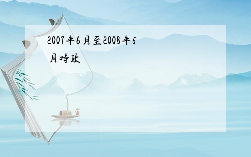 2007年6月至2008年5月时政