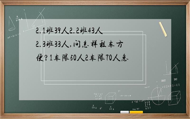 2.1班39人2.2班43人2.3班33人,问怎样租车方便?1车限50人2车限70人急