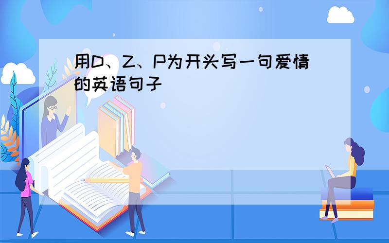 用D、Z、P为开头写一句爱情的英语句子