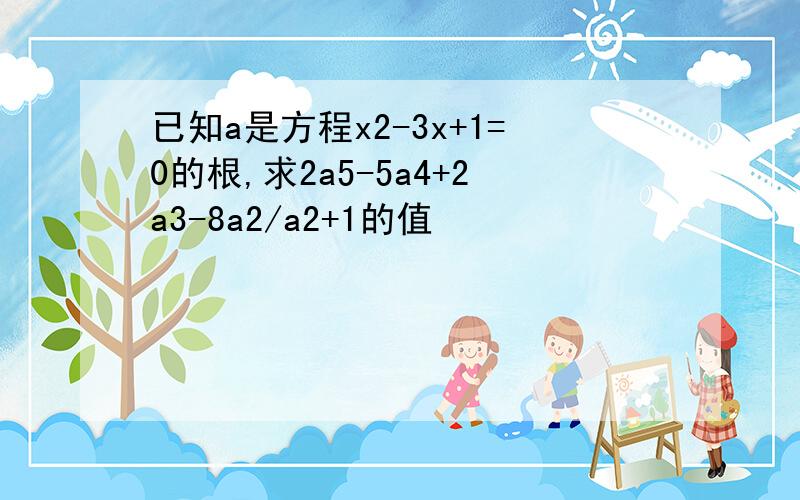 已知a是方程x2-3x+1=0的根,求2a5-5a4+2a3-8a2/a2+1的值