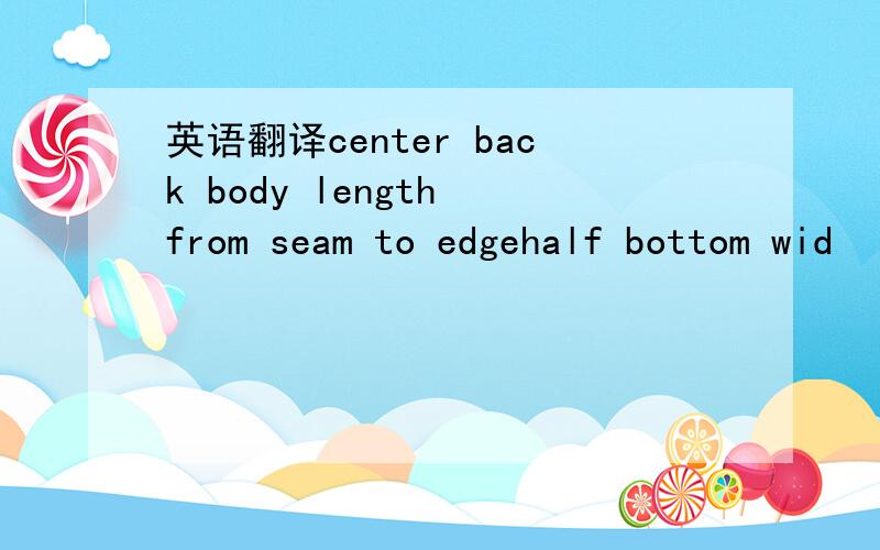 英语翻译center back body length from seam to edgehalf bottom wid