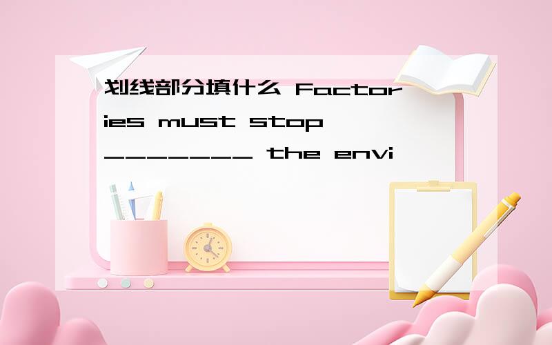 划线部分填什么 Factories must stop _______ the envi