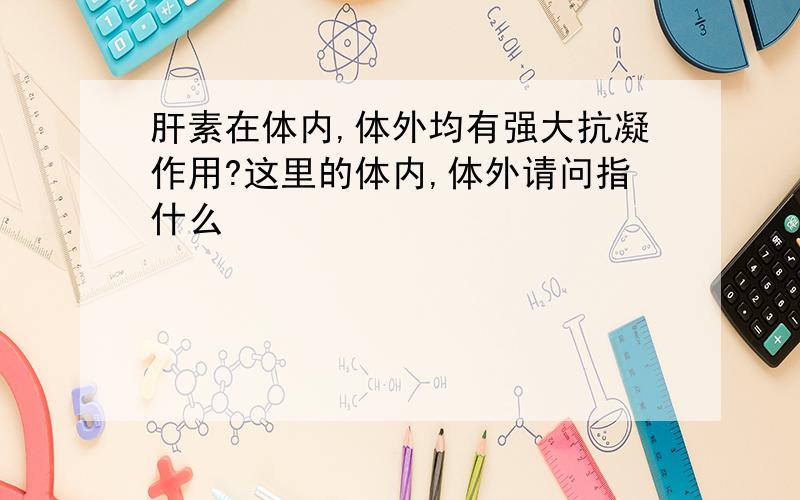 肝素在体内,体外均有强大抗凝作用?这里的体内,体外请问指什么