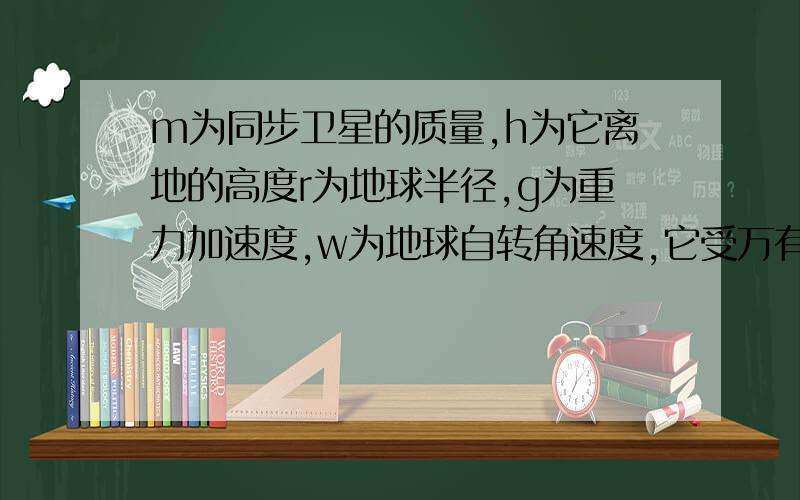 m为同步卫星的质量,h为它离地的高度r为地球半径,g为重力加速度,w为地球自转角速度,它受万有引力为?