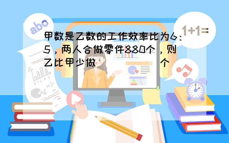 甲数是乙数的工作效率比为6：5，两人合做零件880个，则乙比甲少做______个．