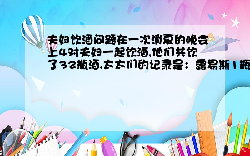 夫妇饮酒问题在一次消夏的晚会上4对夫妇一起饮酒,他们共饮了32瓶酒.太太们的记录是：露易斯1瓶,蕾蒂斯2瓶,约瑟芬3瓶,