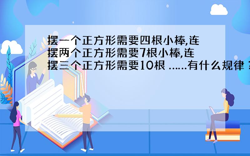 摆一个正方形需要四根小棒,连摆两个正方形需要7根小棒,连摆三个正方形需要10根 ……有什么规律 ?