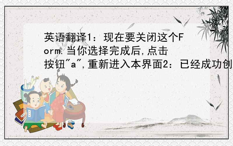 英语翻译1：现在要关闭这个Form.当你选择完成后,点击按钮