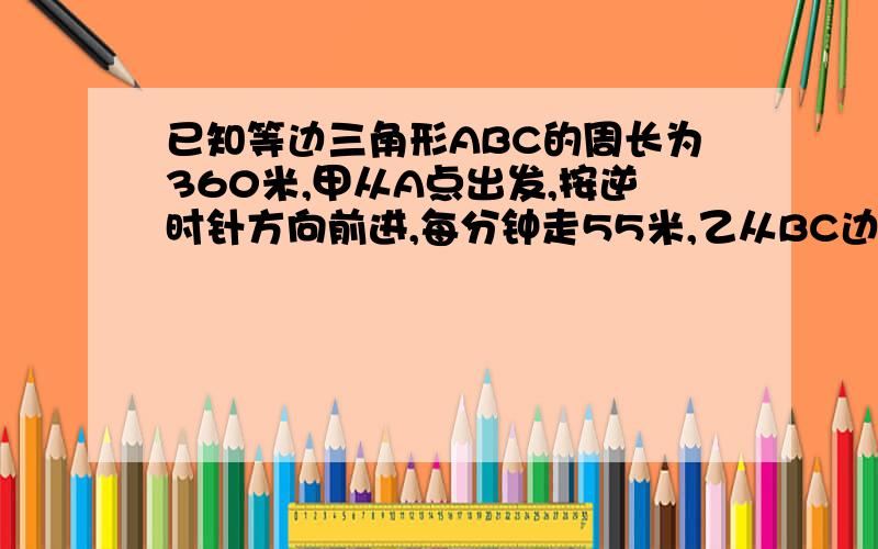 已知等边三角形ABC的周长为360米,甲从A点出发,按逆时针方向前进,每分钟走55米,乙从BC边上D点（距C点30米）出