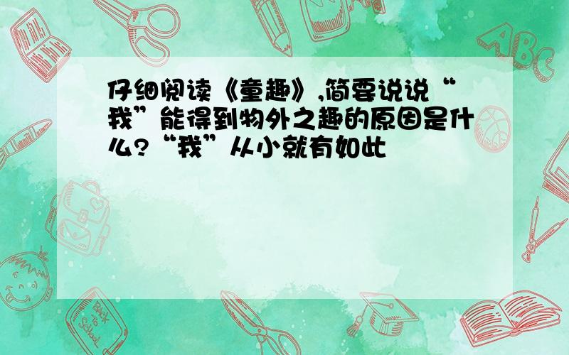 仔细阅读《童趣》,简要说说“我”能得到物外之趣的原因是什么?“我”从小就有如此