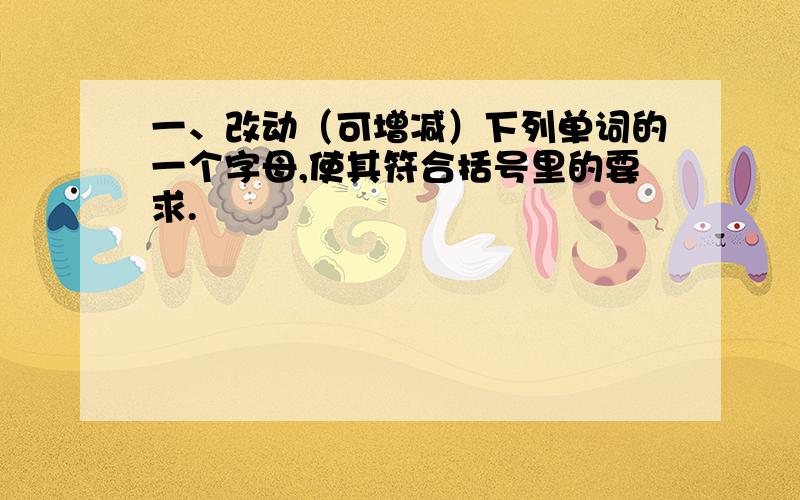 一、改动（可增减）下列单词的一个字母,使其符合括号里的要求.