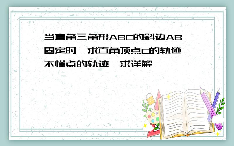 当直角三角形ABC的斜边AB固定时,求直角顶点C的轨迹 不懂点的轨迹,求详解