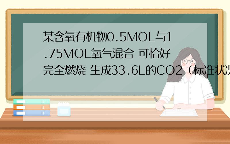 某含氧有机物0.5MOL与1.75MOL氧气混合 可恰好完全燃烧 生成33.6L的CO2（标准状况）和27g水 求该有机