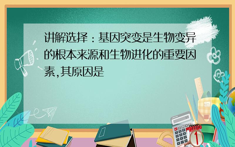 讲解选择：基因突变是生物变异的根本来源和生物进化的重要因素,其原因是