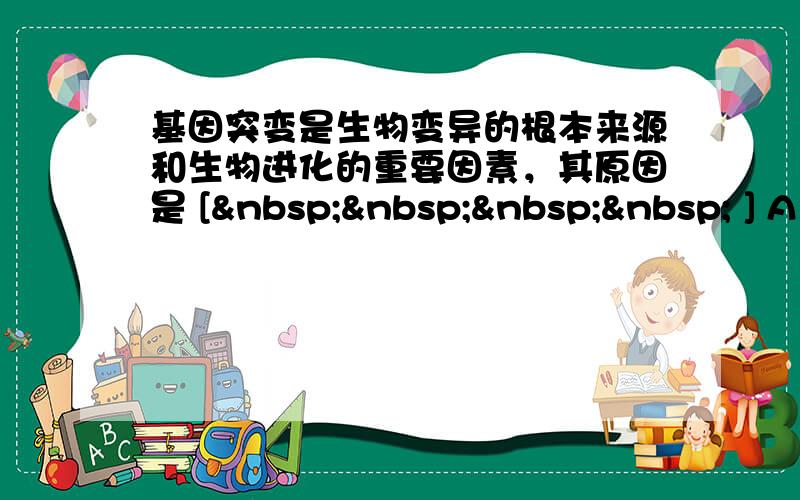 基因突变是生物变异的根本来源和生物进化的重要因素，其原因是 [     ] A．