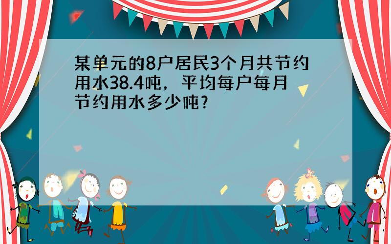 某单元的8户居民3个月共节约用水38.4吨，平均每户每月节约用水多少吨？