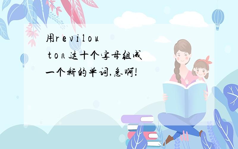 用r e v i l o u t o n 这十个字母组成一个新的单词,急啊!