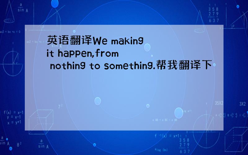 英语翻译We making it happen,from nothing to something.帮我翻译下