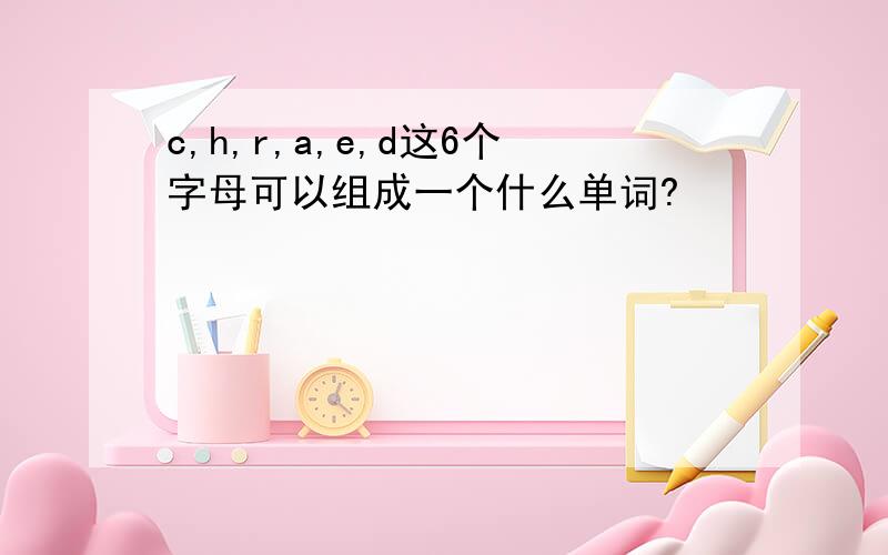 c,h,r,a,e,d这6个字母可以组成一个什么单词?