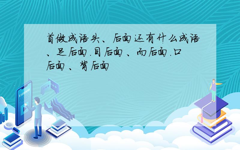 首做成语头、后面还有什么成语、足后面.目后面、而后面.口后面、背后面