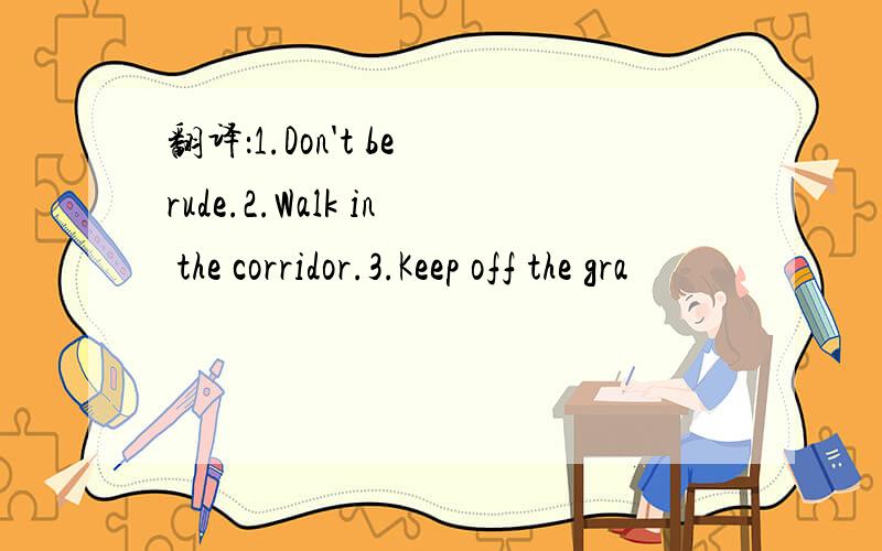 翻译：1.Don't be rude.2.Walk in the corridor.3.Keep off the gra