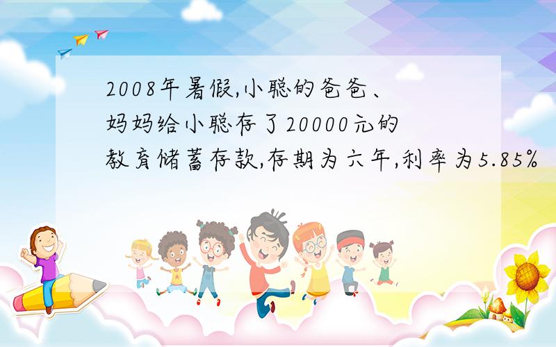 2008年暑假,小聪的爸爸、妈妈给小聪存了20000元的教育储蓄存款,存期为六年,利率为5.85%