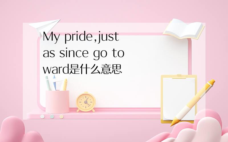 My pride,just as since go toward是什么意思