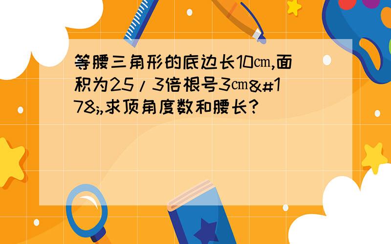 等腰三角形的底边长10㎝,面积为25/3倍根号3㎝²,求顶角度数和腰长?