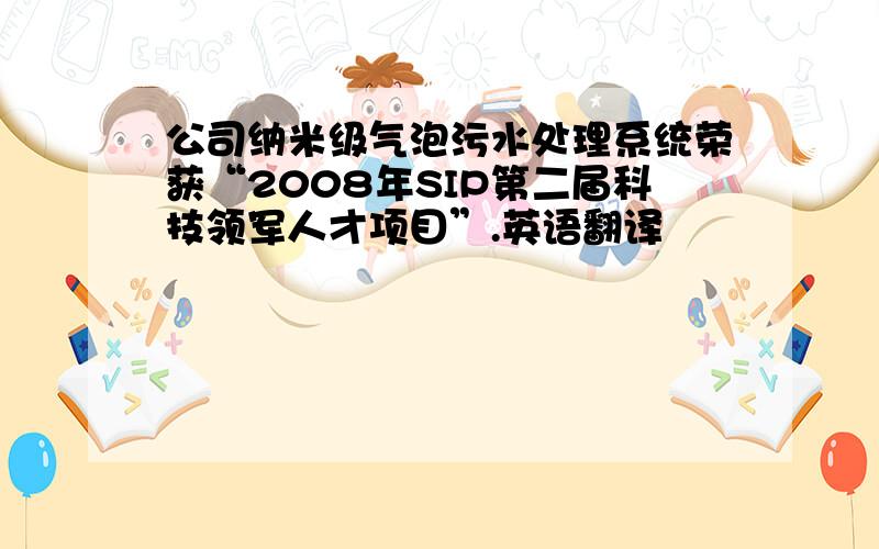 公司纳米级气泡污水处理系统荣获“2008年SIP第二届科技领军人才项目”.英语翻译