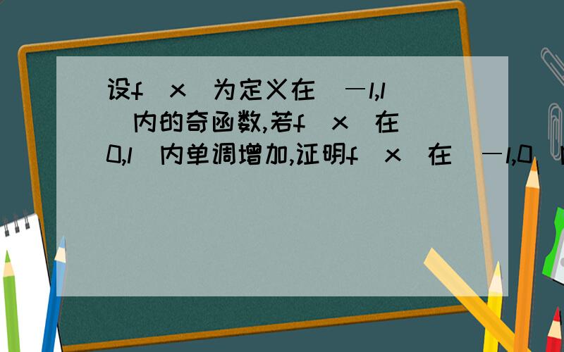 设f(x)为定义在(―l,l)内的奇函数,若f(x)在(0,l)内单调增加,证明f(x)在(―l,0)内也单调增加