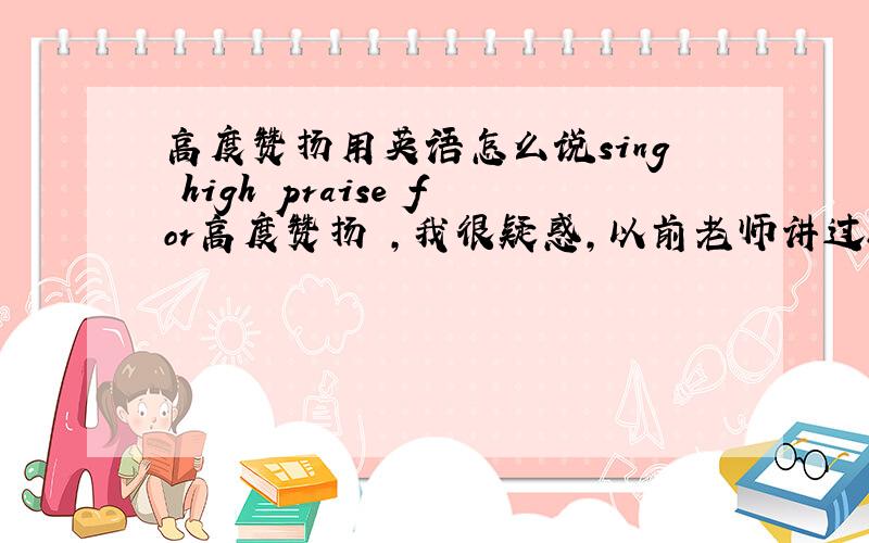 高度赞扬用英语怎么说sing high praise for高度赞扬 ,我很疑惑,以前老师讲过high表示具体多高,hi