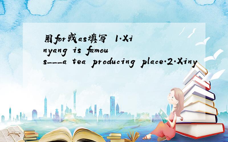 用for或as填写 1.Xinyang is famous___a tea producing place.2.Xiny