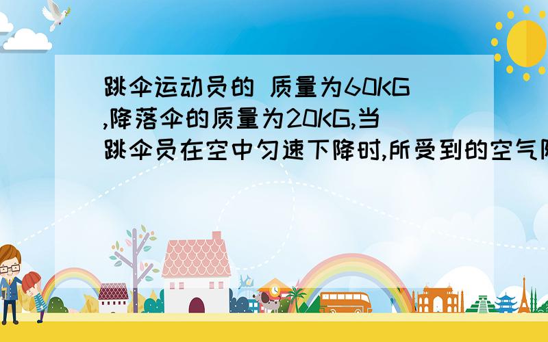 跳伞运动员的 质量为60KG,降落伞的质量为20KG,当跳伞员在空中匀速下降时,所受到的空气阻力多大、