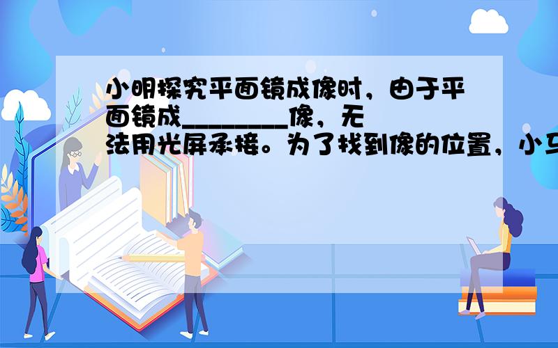 小明探究平面镜成像时，由于平面镜成________像，无法用光屏承接。为了找到像的位置，小马用透明玻璃代替平面镜，将一枝