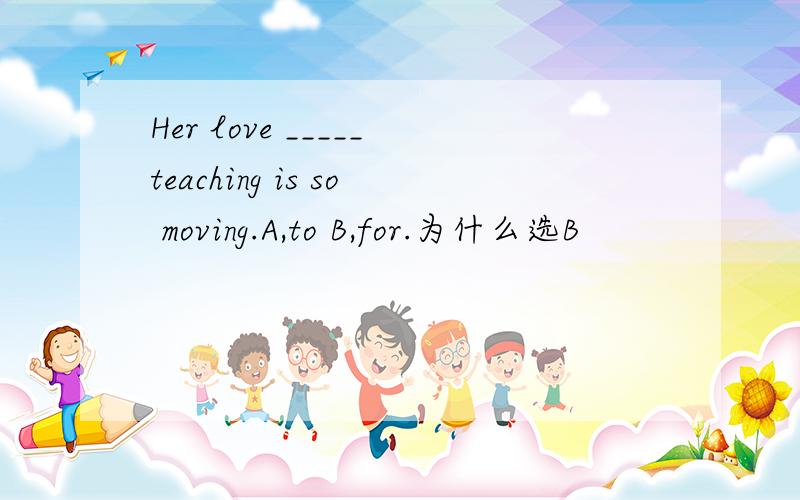 Her love _____teaching is so moving.A,to B,for.为什么选B