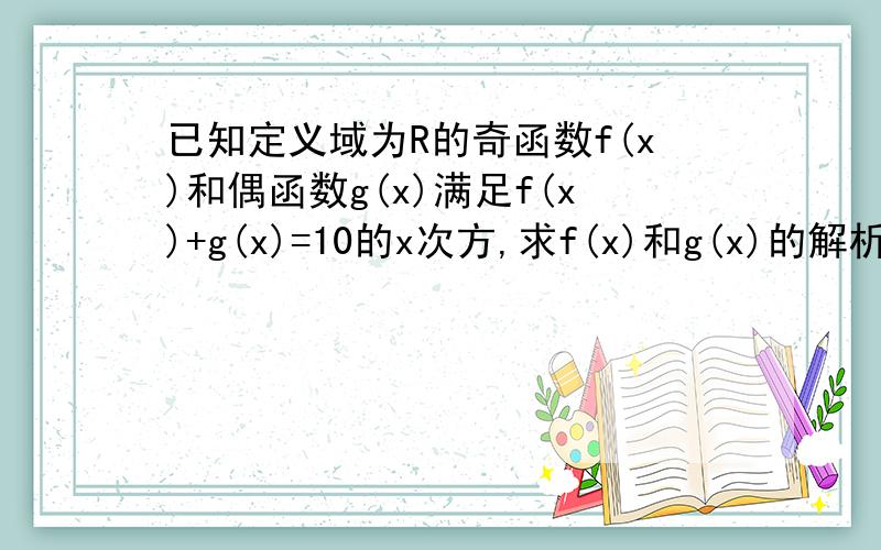 已知定义域为R的奇函数f(x)和偶函数g(x)满足f(x)+g(x)=10的x次方,求f(x)和g(x)的解析式