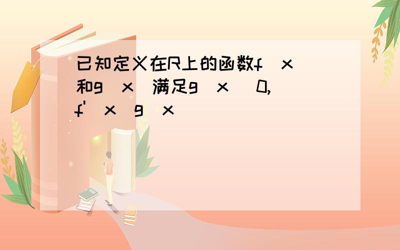 已知定义在R上的函数f(x)和g(x)满足g(x) 0,f'(x)g(x)