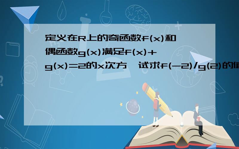 定义在R上的奇函数f(x)和偶函数g(x)满足f(x)+g(x)=2的x次方,试求f(-2)/g(2)的值