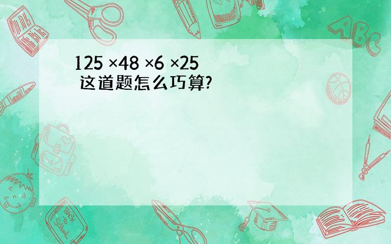 125 ×48 ×6 ×25 这道题怎么巧算?