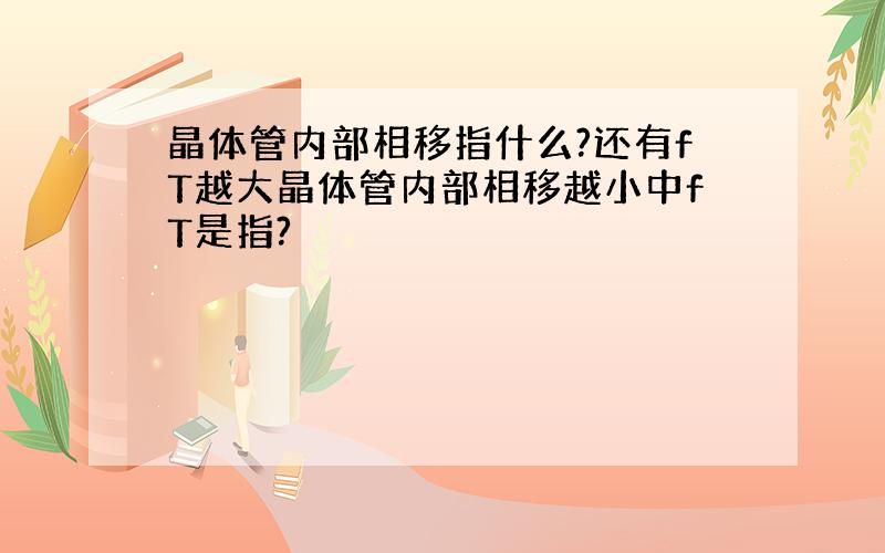 晶体管内部相移指什么?还有fT越大晶体管内部相移越小中fT是指?