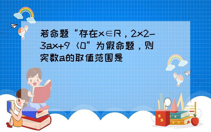 若命题“存在x∈R，2x2-3ax+9＜0”为假命题，则实数a的取值范围是（　　）