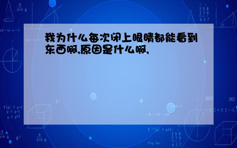 我为什么每次闭上眼睛都能看到东西啊,原因是什么啊,