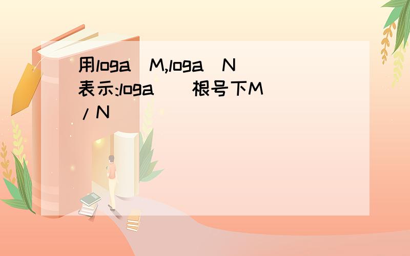 用loga^M,loga^N表示:loga^(根号下M)/N