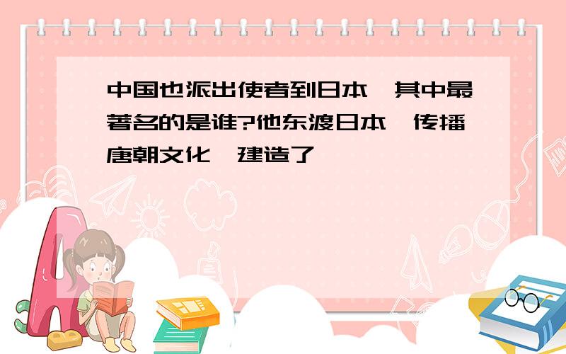 中国也派出使者到日本,其中最著名的是谁?他东渡日本,传播唐朝文化,建造了