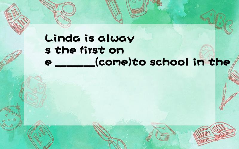 Linda is always the first one _______(come)to school in the