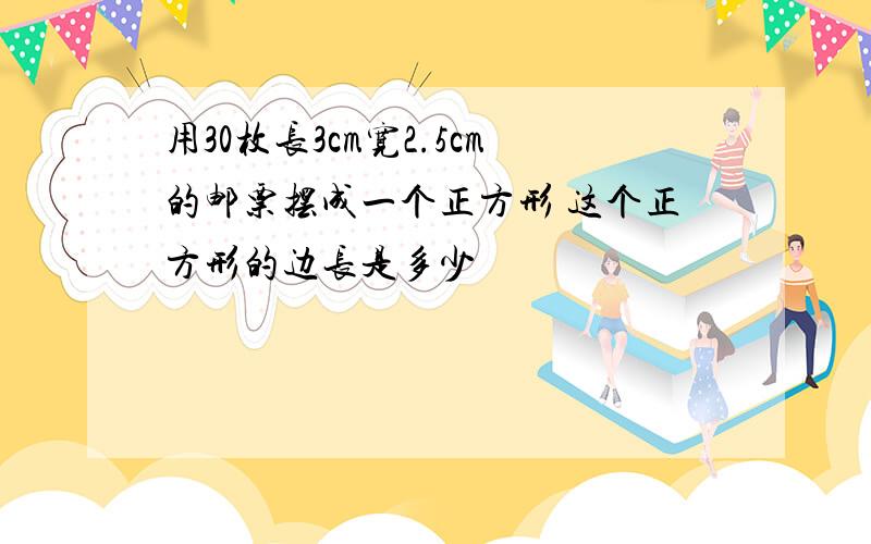 用30枚长3cm宽2.5cm的邮票摆成一个正方形 这个正方形的边长是多少