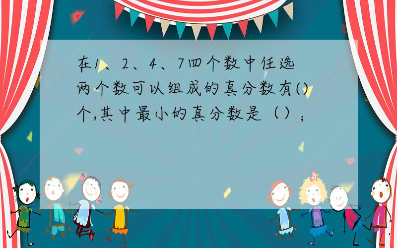 在1、2、4、7四个数中任选两个数可以组成的真分数有()个,其中最小的真分数是（）；